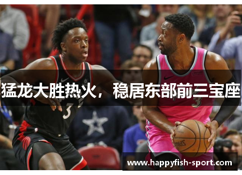 猛龙大胜热火，稳居东部前三宝座