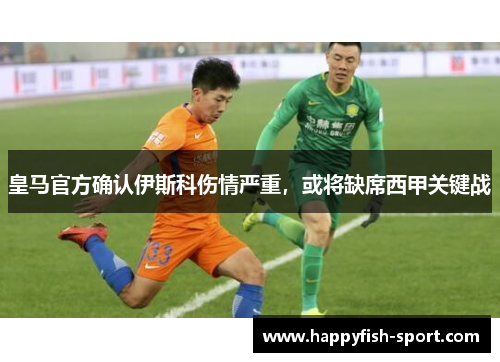 皇马官方确认伊斯科伤情严重，或将缺席西甲关键战