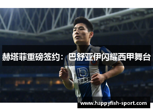 赫塔菲重磅签约：巴舒亚伊闪耀西甲舞台