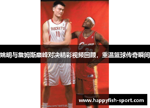 姚明与詹姆斯巅峰对决精彩视频回顾，重温篮球传奇瞬间