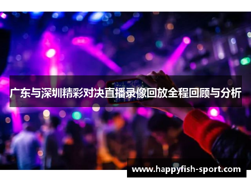 广东与深圳精彩对决直播录像回放全程回顾与分析